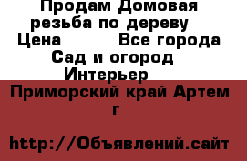 Продам Домовая резьба по дереву  › Цена ­ 500 - Все города Сад и огород » Интерьер   . Приморский край,Артем г.